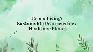 Living Green: Sustainable Practices for a Better Planet